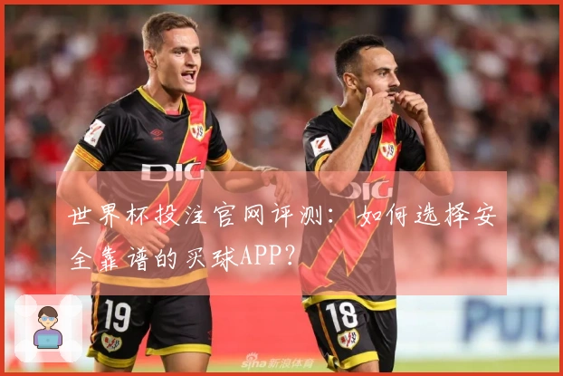 世界杯投注官网评测：如何选择安全靠谱的买球APP？