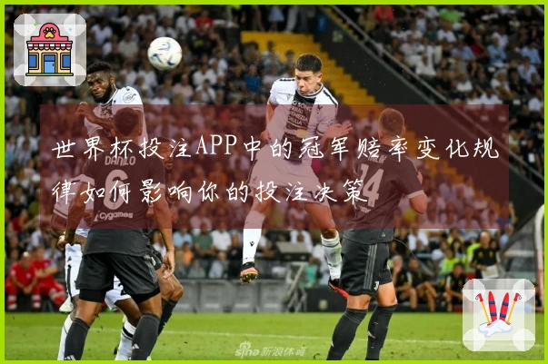 世界杯投注APP中的冠军赔率变化规律如何影响你的投注决策
