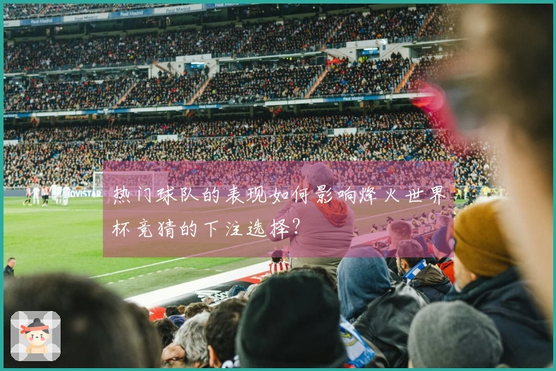 热门球队的表现如何影响烽火世界杯竞猜的下注选择？