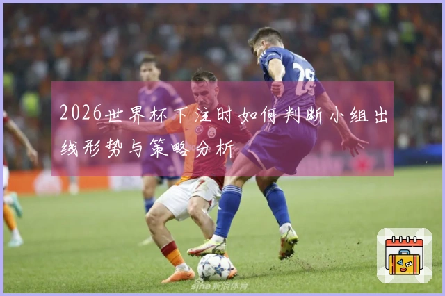 2026世界杯下注时如何判断小组出线形势与策略分析