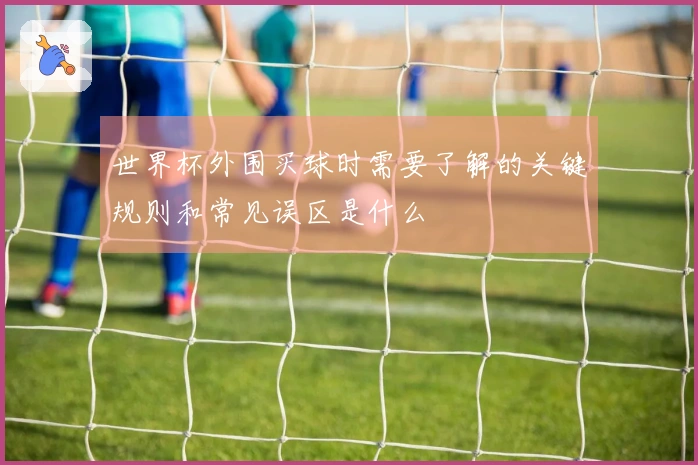 世界杯外围买球时需要了解的关键规则和常见误区是什么
