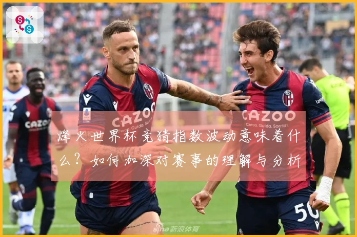 烽火世界杯竞猜指数波动意味着什么？如何加深对赛事的理解与分析