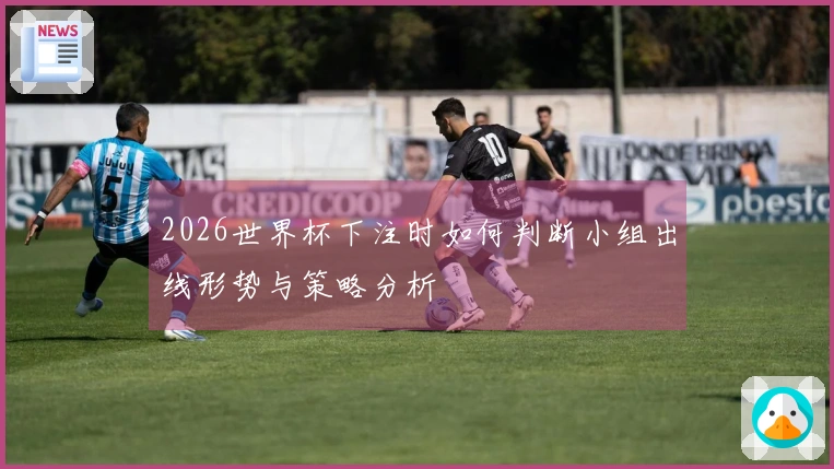 2026世界杯下注时如何判断小组出线形势与策略分析