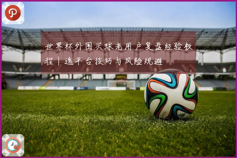 世界杯外围买球老用户复盘经验教程丨选平台技巧与风险规避